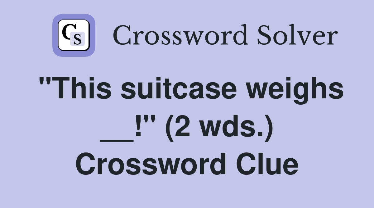 "This suitcase weighs __!" (2 wds.) Crossword Clue
