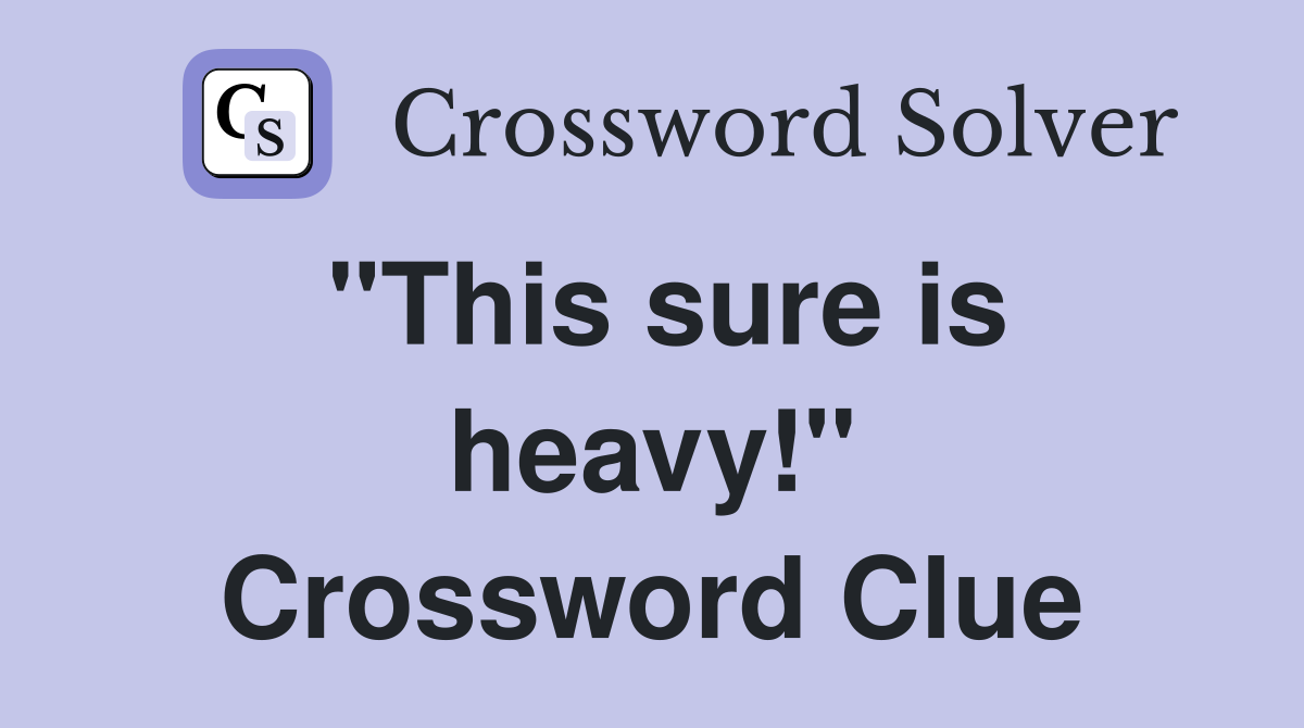 "This sure is heavy!" Crossword Clue