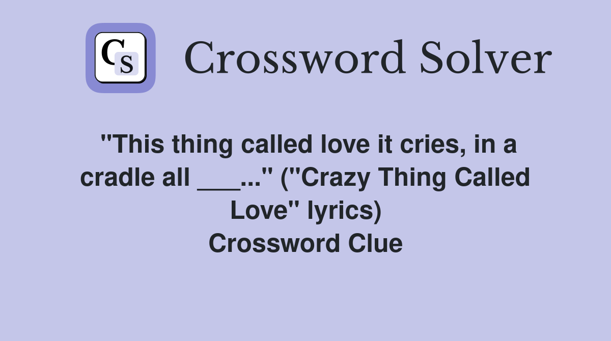 "This thing called love it cries, in a cradle all ___..." ("Crazy Thing Called Love" lyrics) Crossword Clue
