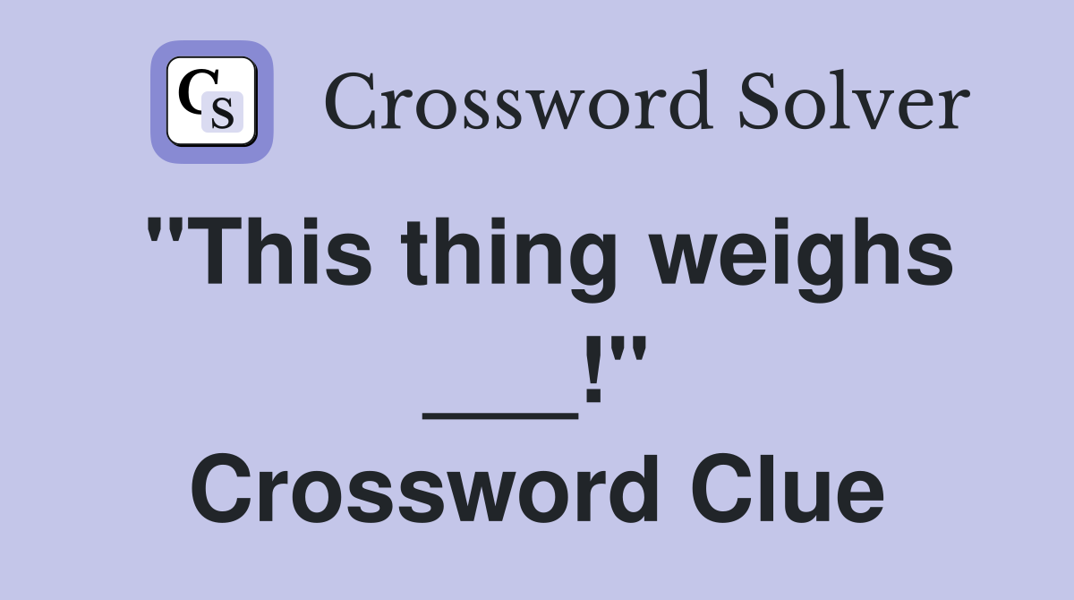 "This thing weighs ___!" Crossword Clue