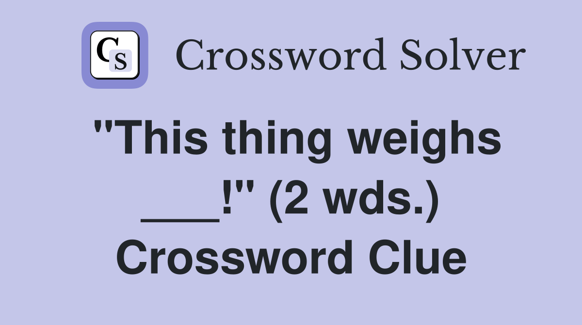 "This thing weighs ___!" (2 wds.) Crossword Clue