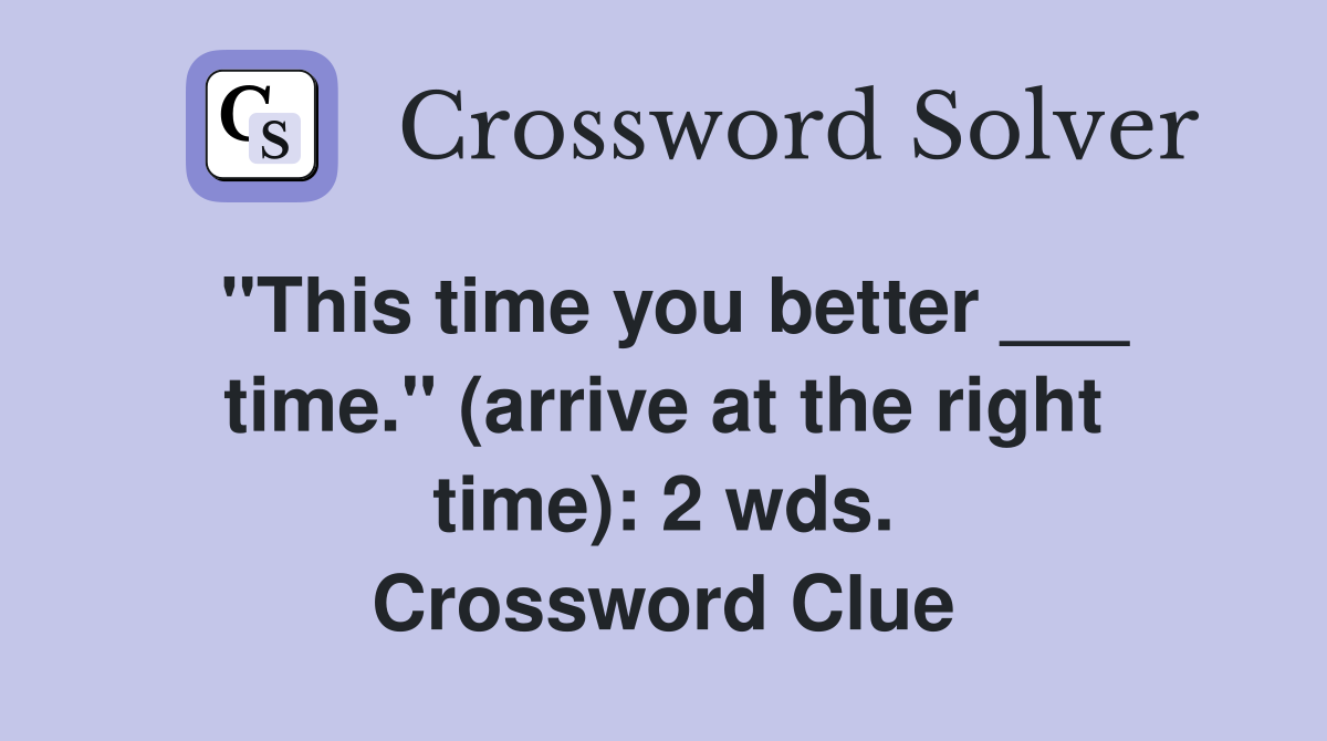 "This time you better ___ time." (arrive at the right time): 2 wds. Crossword Clue