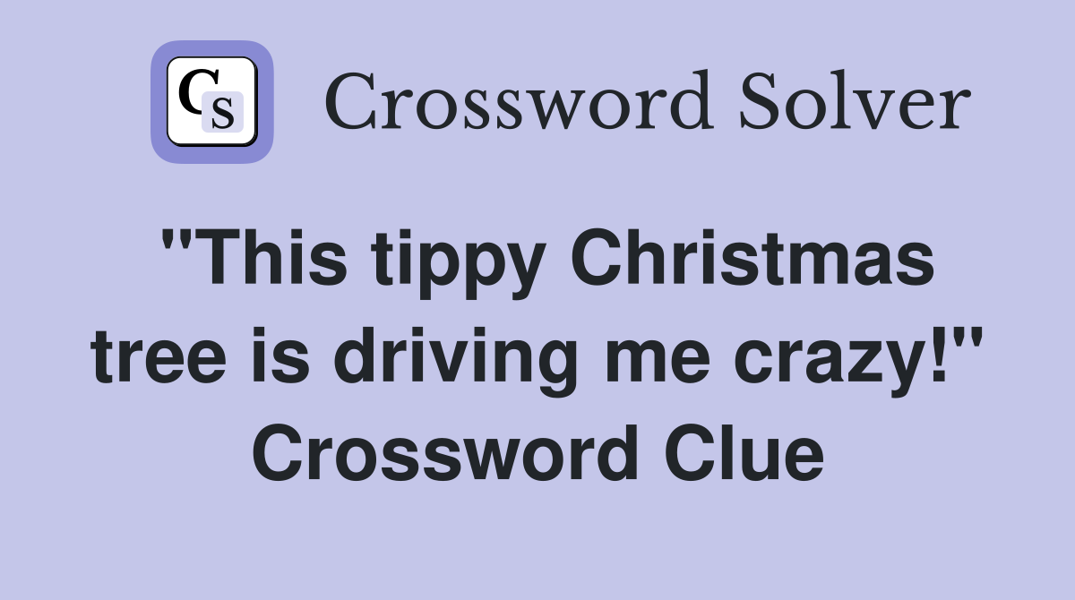 "This tippy Christmas tree is driving me crazy!" Crossword Clue