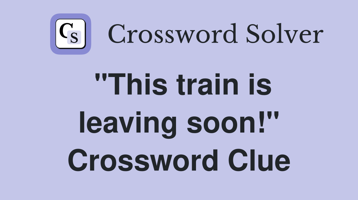 "This train is leaving soon!" Crossword Clue