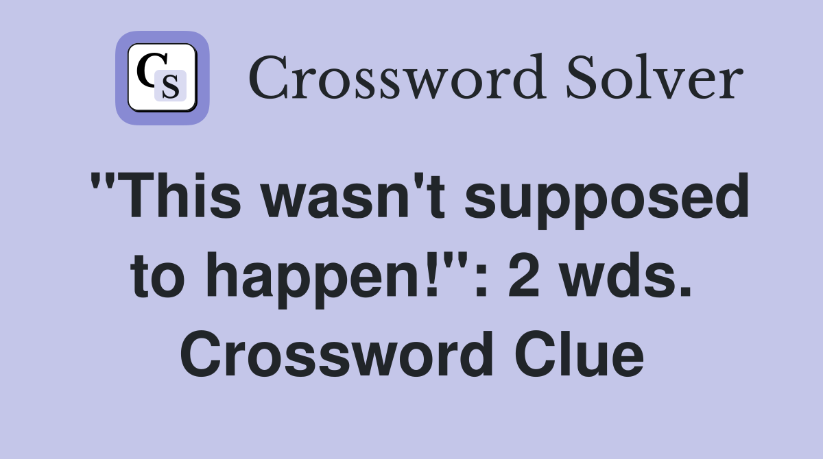 "This wasn't supposed to happen!": 2 wds. Crossword Clue