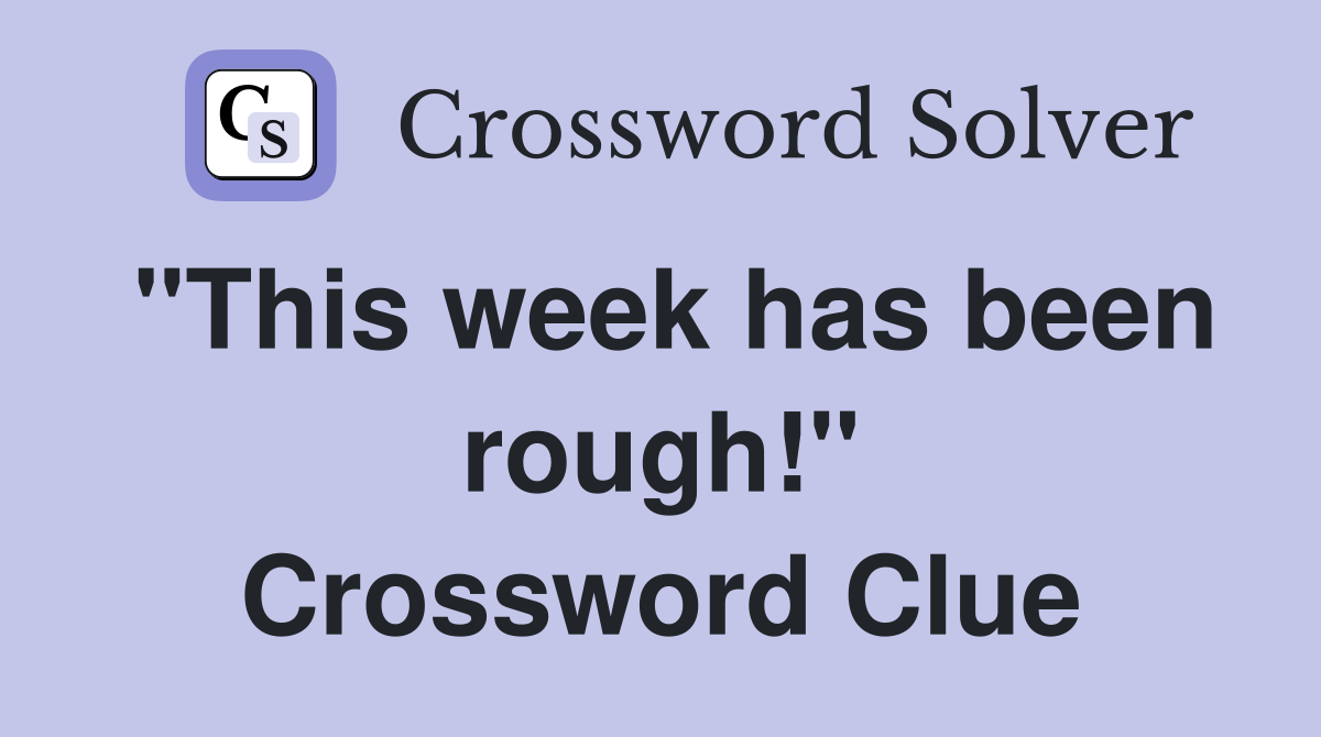 "This week has been rough!" Crossword Clue