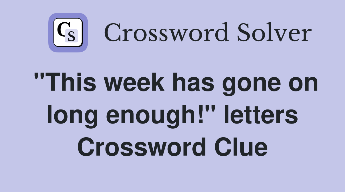 "This week has gone on long enough!" letters Crossword Clue