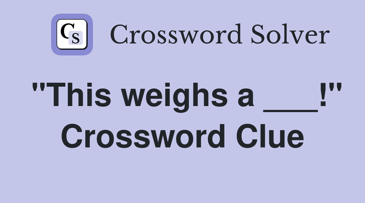 "This weighs a ___!" Crossword Clue