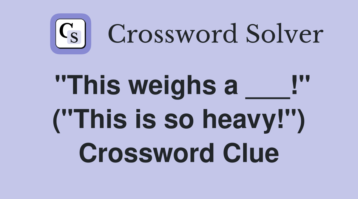 "This weighs a ___!" ("This is so heavy!") Crossword Clue