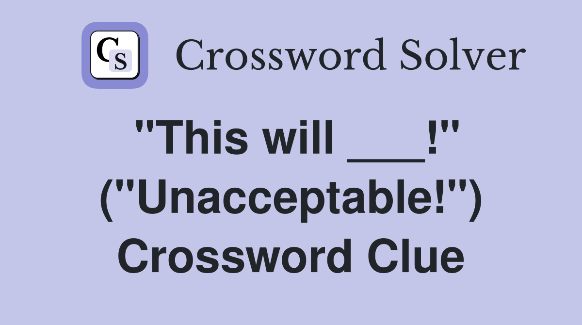 "This will ___!" ("Unacceptable!") Crossword Clue