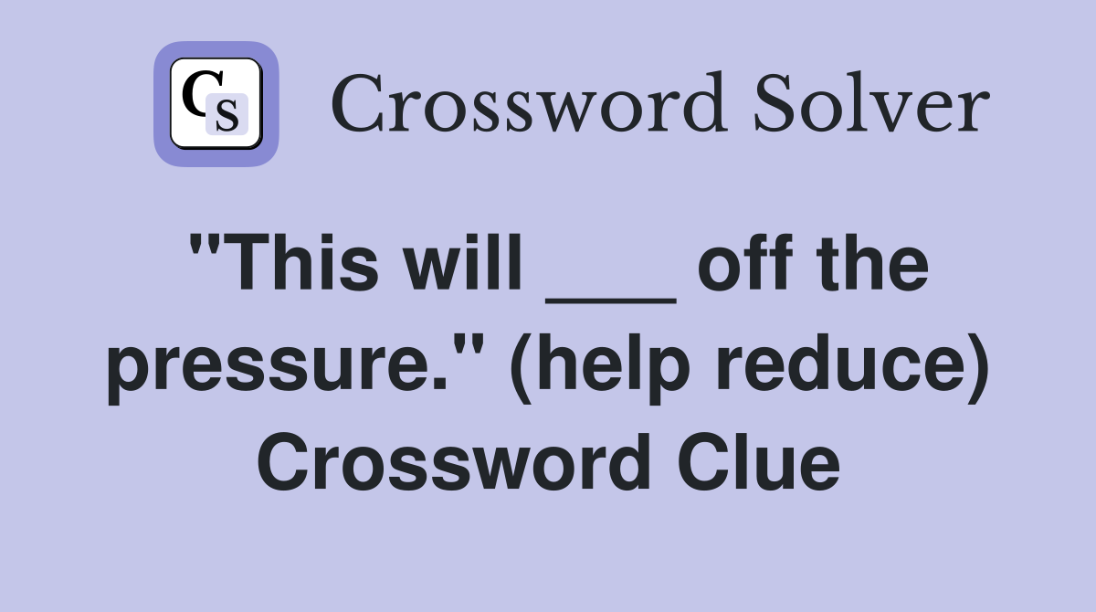 "This will ___ off the pressure." (help reduce) Crossword Clue