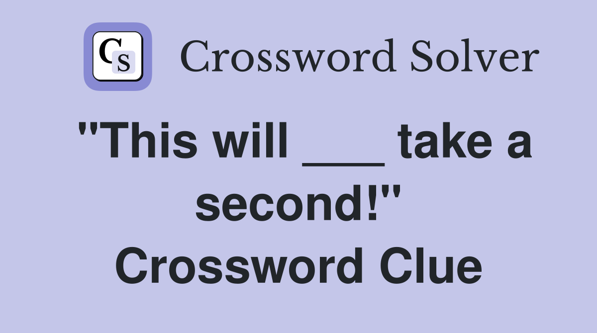 "This will ___ take a second!" Crossword Clue