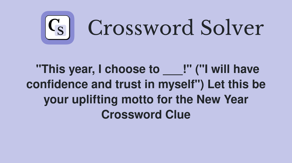 "This year, I choose to ___!" ("I will have confidence and trust in myself") Let this be your uplifting motto for the New Year Crossword Clue