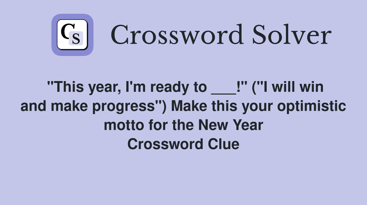 "This year, I'm ready to ___!" ("I will win and make progress") Make this your optimistic motto for the New Year Crossword Clue