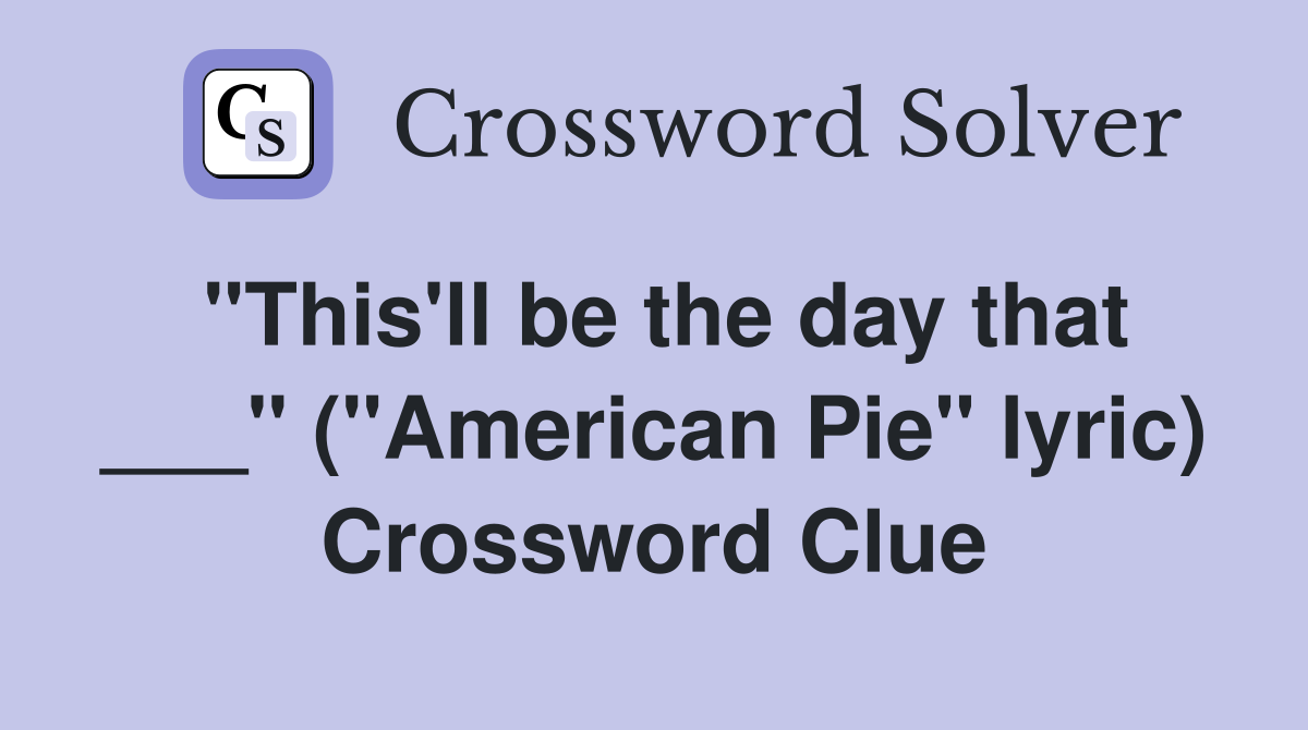 "This'll be the day that ___" ("American Pie" lyric) Crossword Clue