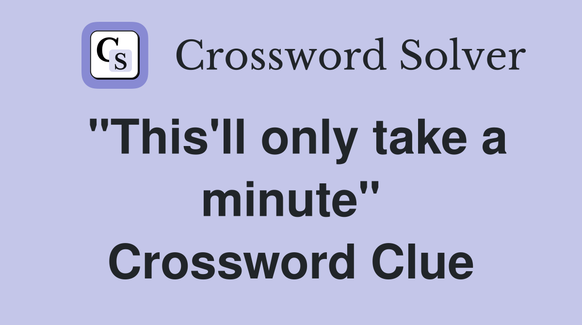 "This'll only take a minute" Crossword Clue