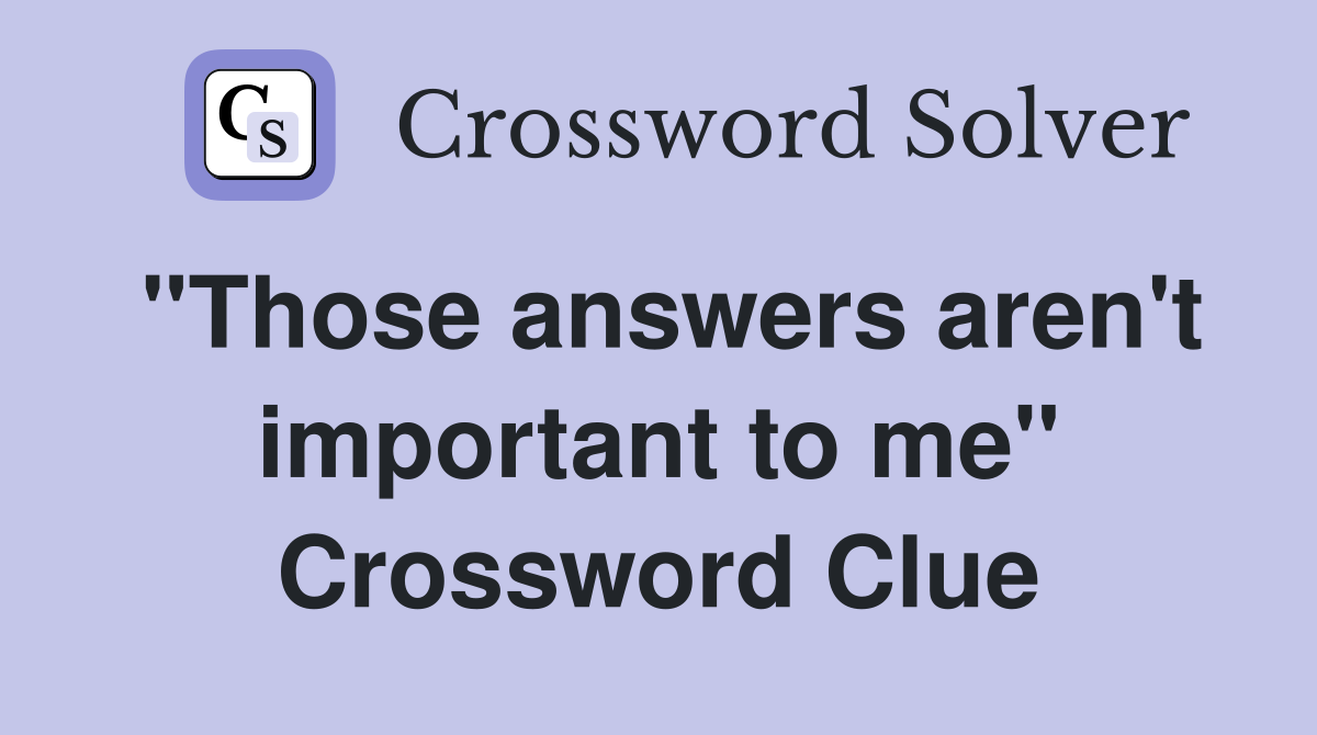 "Those answers aren't important to me" Crossword Clue