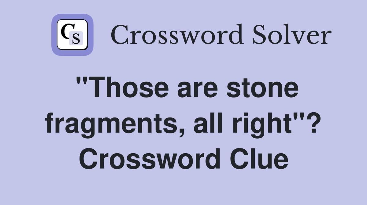 "Those are stone fragments, all right"? Crossword Clue