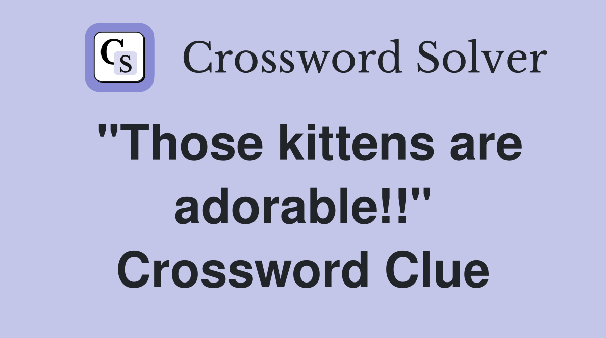 "Those kittens are adorable!!" Crossword Clue