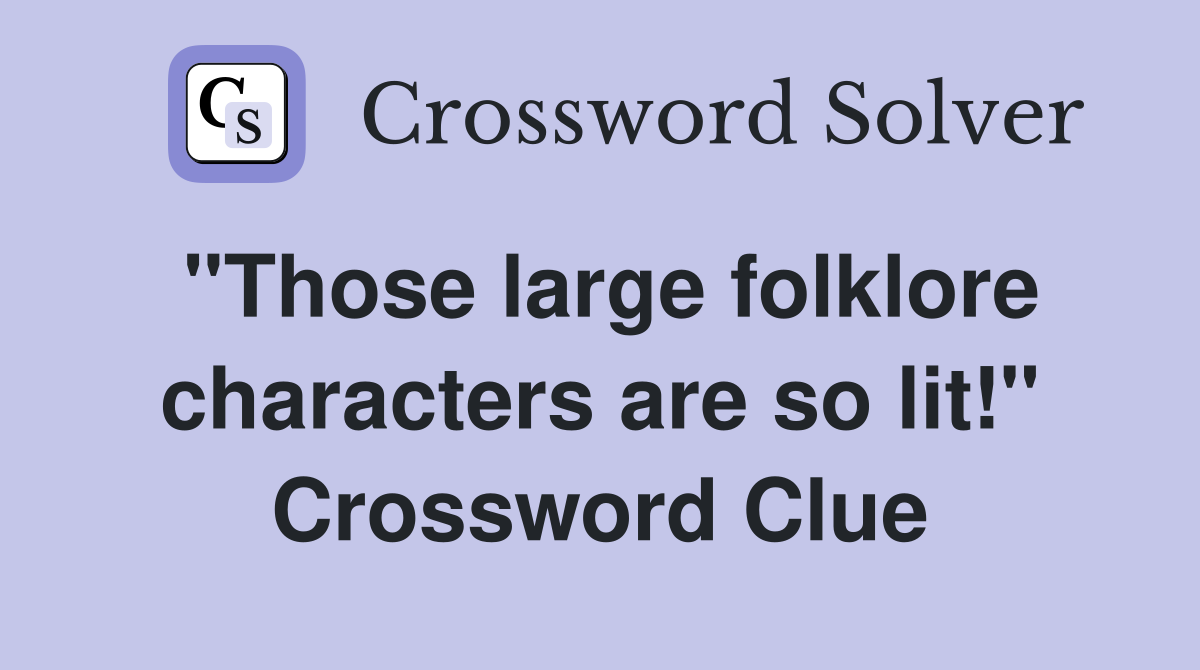"Those large folklore characters are so lit!" Crossword Clue
