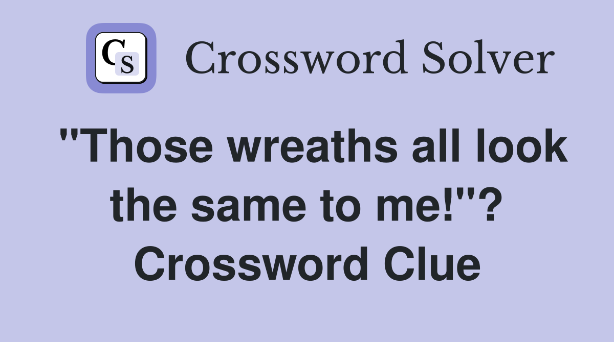 "Those wreaths all look the same to me!"? Crossword Clue