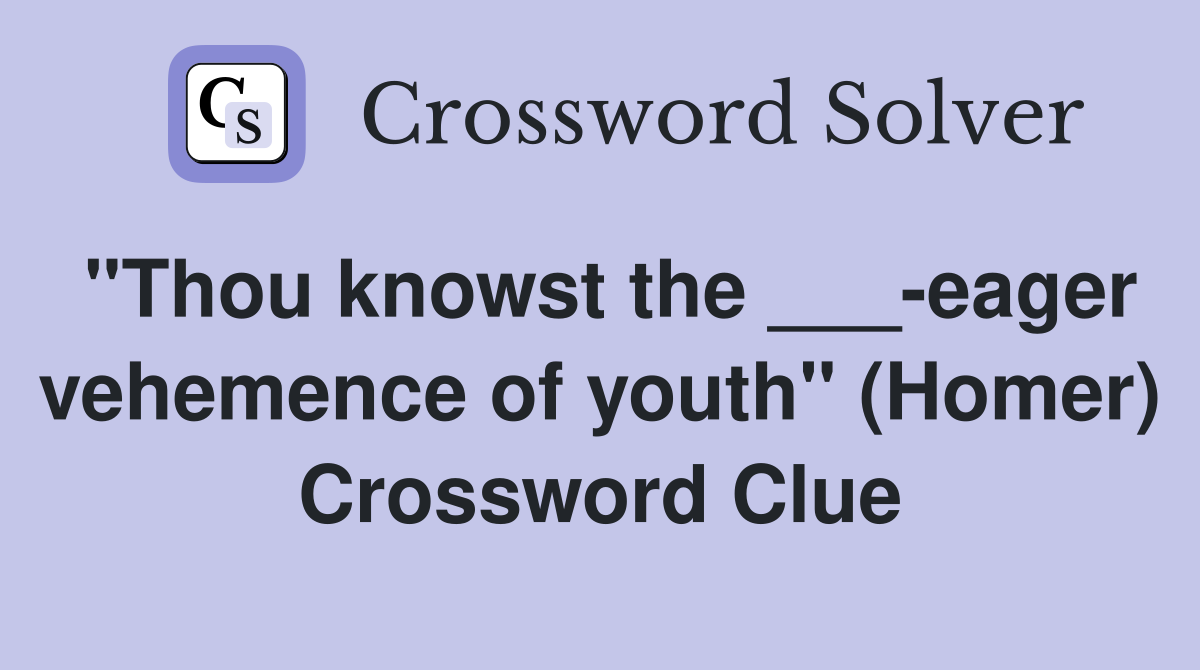 "Thou knowst the ___-eager vehemence of youth" (Homer) Crossword Clue