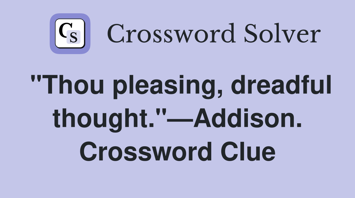 "Thou pleasing, dreadful thought."—Addison. Crossword Clue