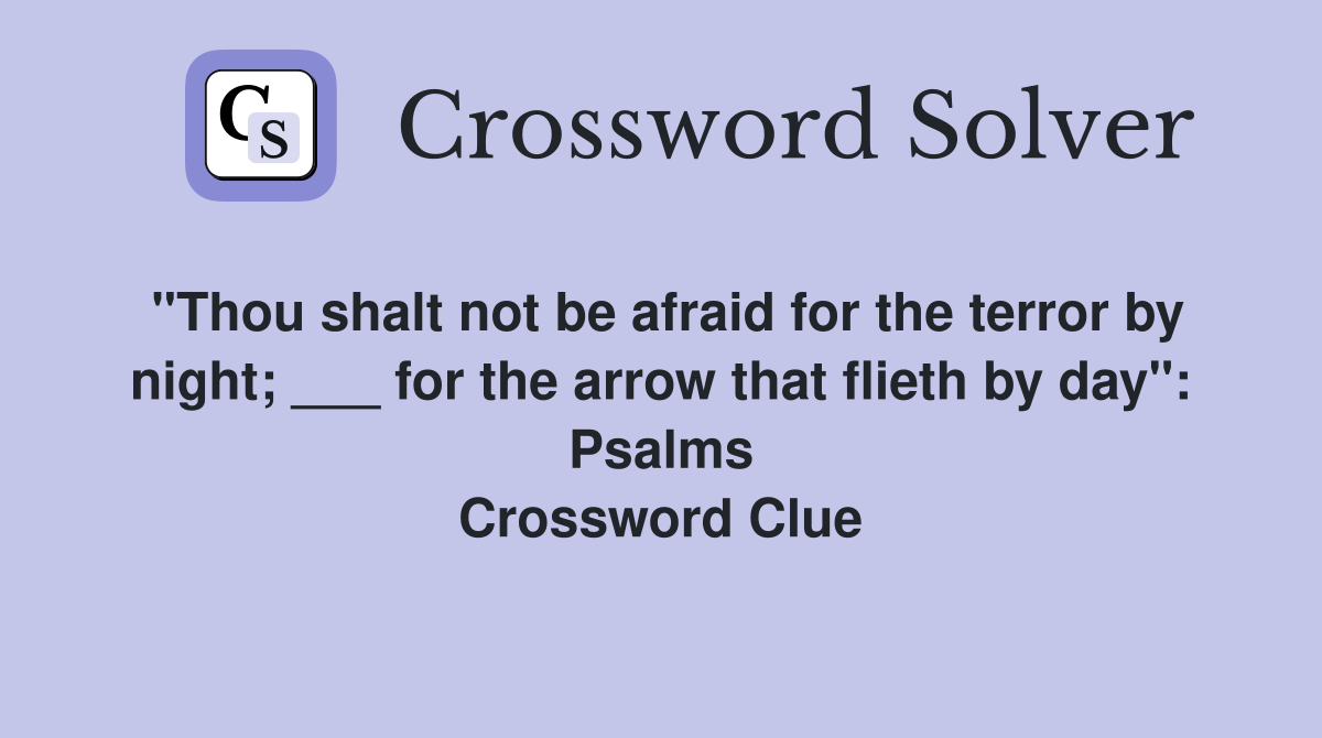 "Thou shalt not be afraid for the terror by night; ___ for the arrow that flieth by day": Psalms Crossword Clue