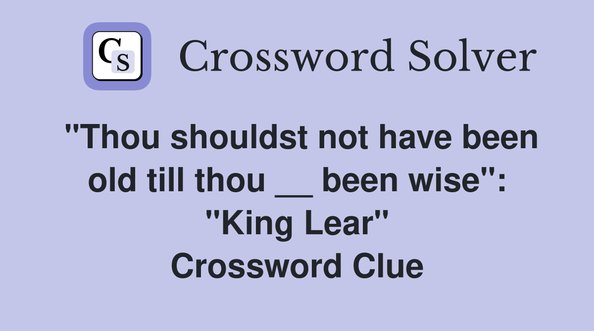 "Thou shouldst not have been old till thou __ been wise": "King Lear" Crossword Clue