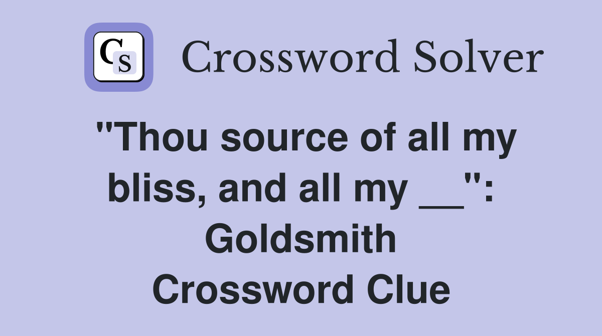 "Thou source of all my bliss, and all my __": Goldsmith Crossword Clue