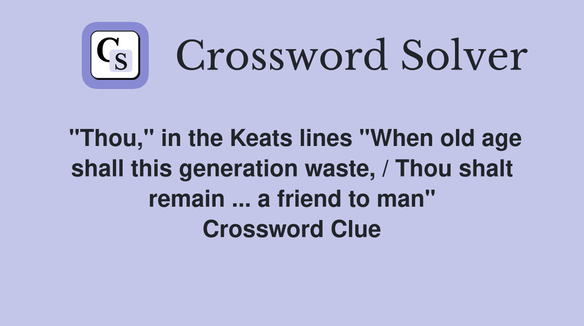 "Thou," in the Keats lines "When old age shall this generation waste, / Thou shalt remain ... a friend to man" Crossword Clue