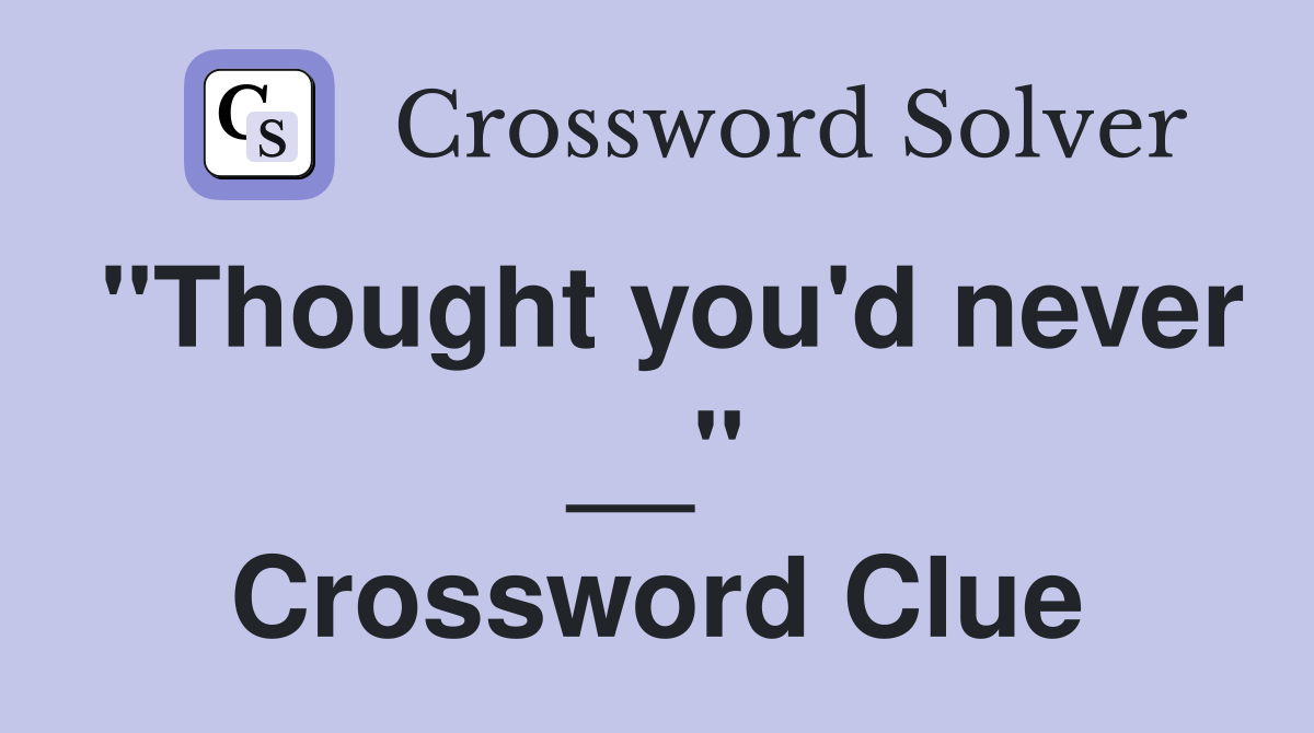 "Thought you'd never __" Crossword Clue