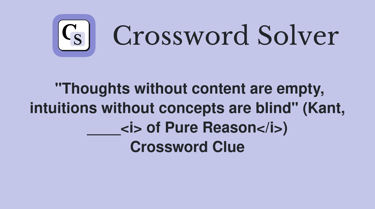 "Thoughts without content are empty, intuitions without concepts are blind" (Kant, ____<i> of Pure Reason</i>) Crossword Clue