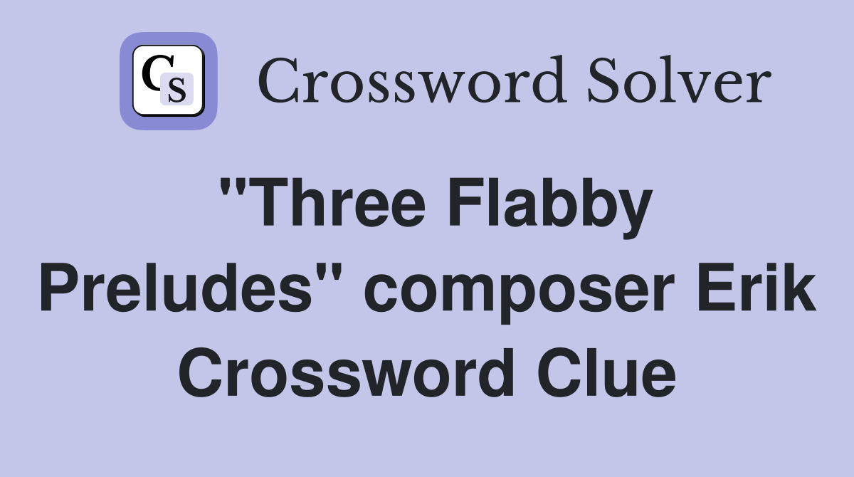 "Three Flabby Preludes" composer Erik Crossword Clue