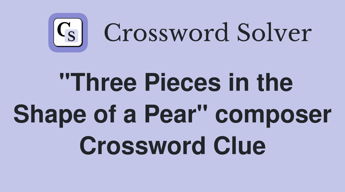 "Three Pieces in the Shape of a Pear" composer Crossword Clue