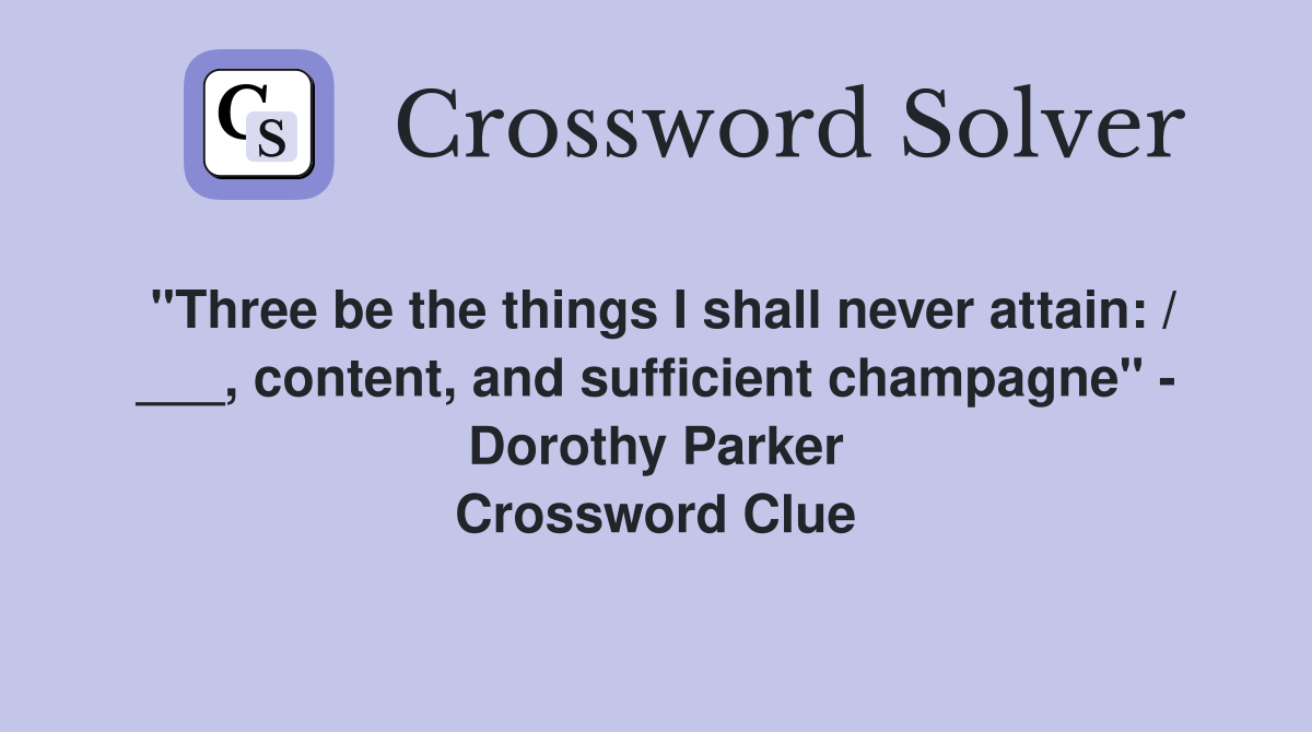 "Three be the things I shall never attain: / ___, content, and sufficient champagne" - Dorothy Parker Crossword Clue