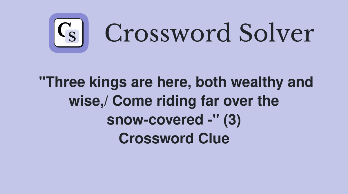 "Three kings are here, both wealthy and wise,/ Come riding far over the snow-covered -" (3) Crossword Clue