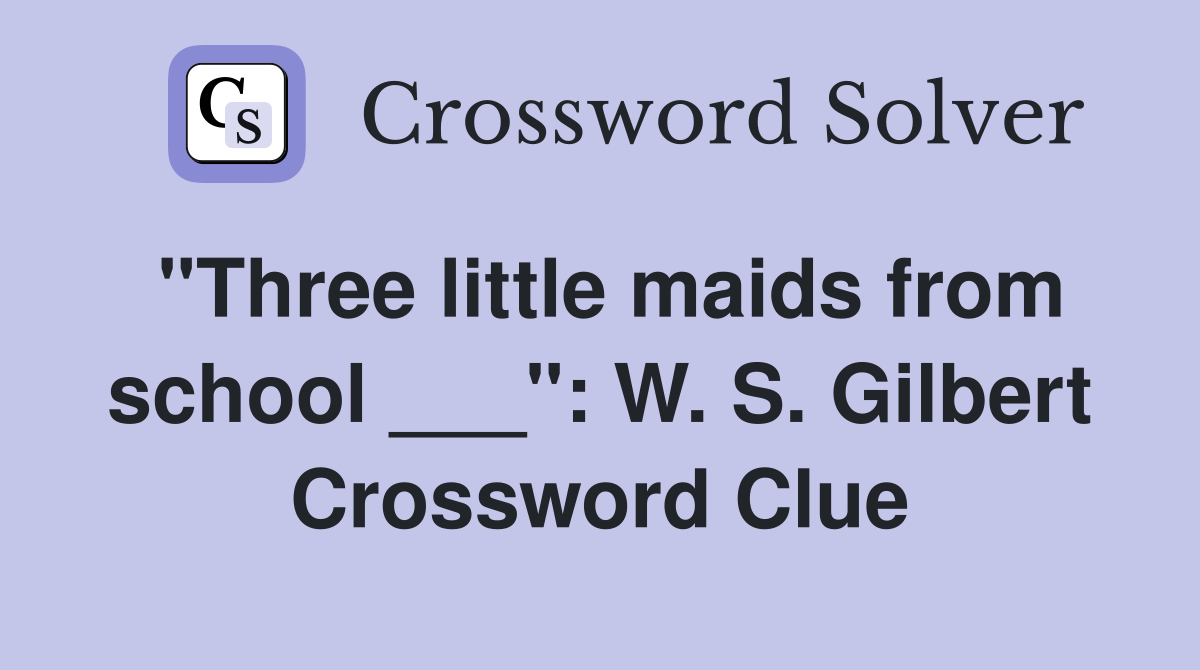 "Three little maids from school ___": W. S. Gilbert Crossword Clue