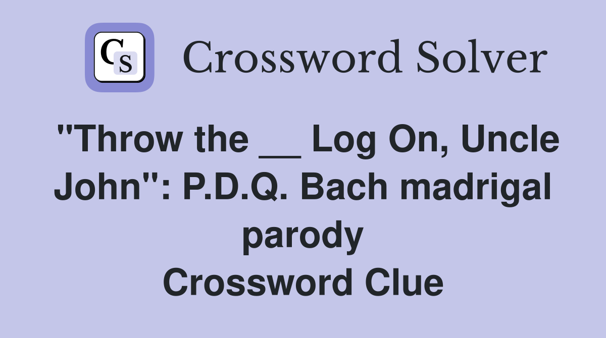 "Throw the __ Log On, Uncle John": P.D.Q. Bach madrigal parody Crossword Clue