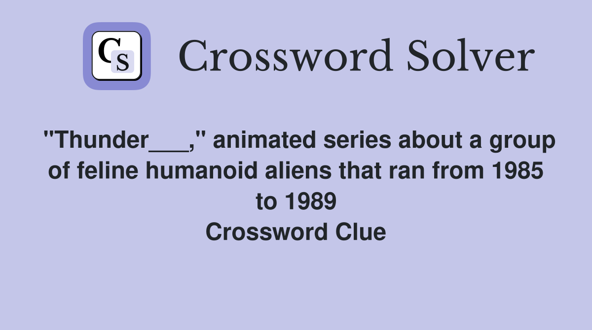 "Thunder___," animated series about a group of feline humanoid aliens that ran from 1985 to 1989 Crossword Clue