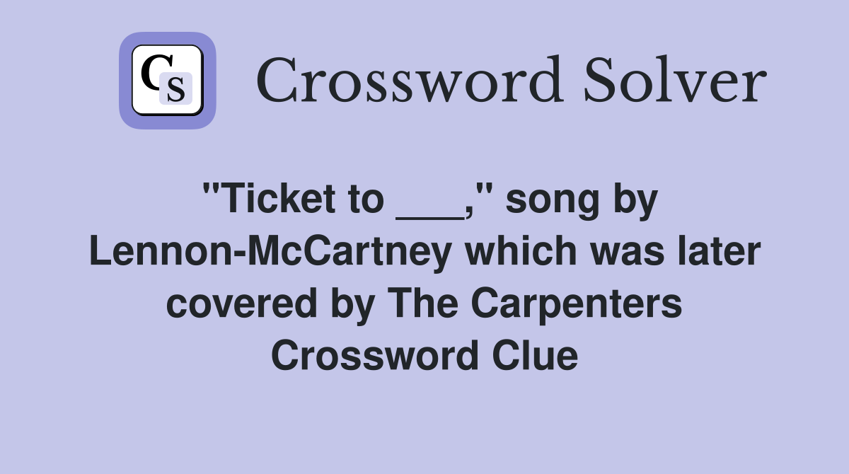"Ticket to ___," song by Lennon-McCartney which was later covered by The Carpenters Crossword Clue
