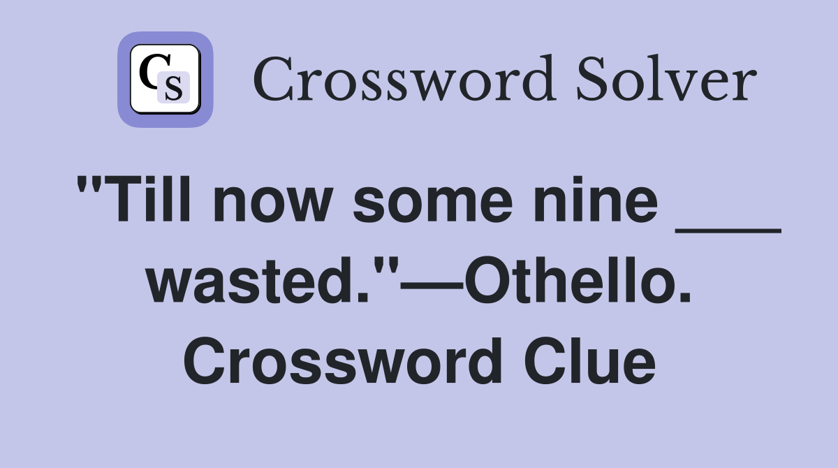 "Till now some nine ___ wasted."—Othello. Crossword Clue