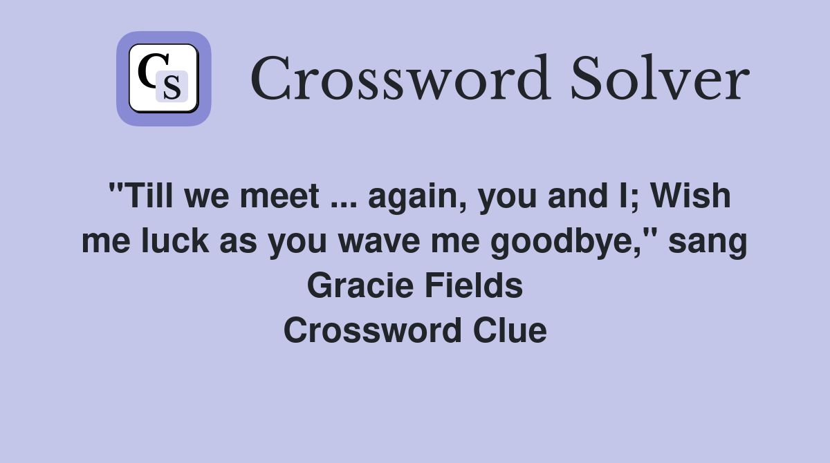 "Till we meet ... again, you and I; Wish me luck as you wave me goodbye," sang Gracie Fields Crossword Clue