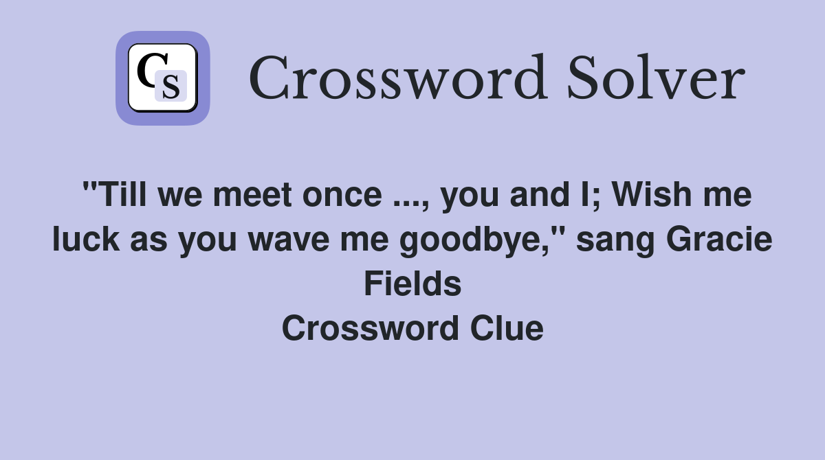 "Till we meet once ..., you and I; Wish me luck as you wave me goodbye," sang Gracie Fields Crossword Clue