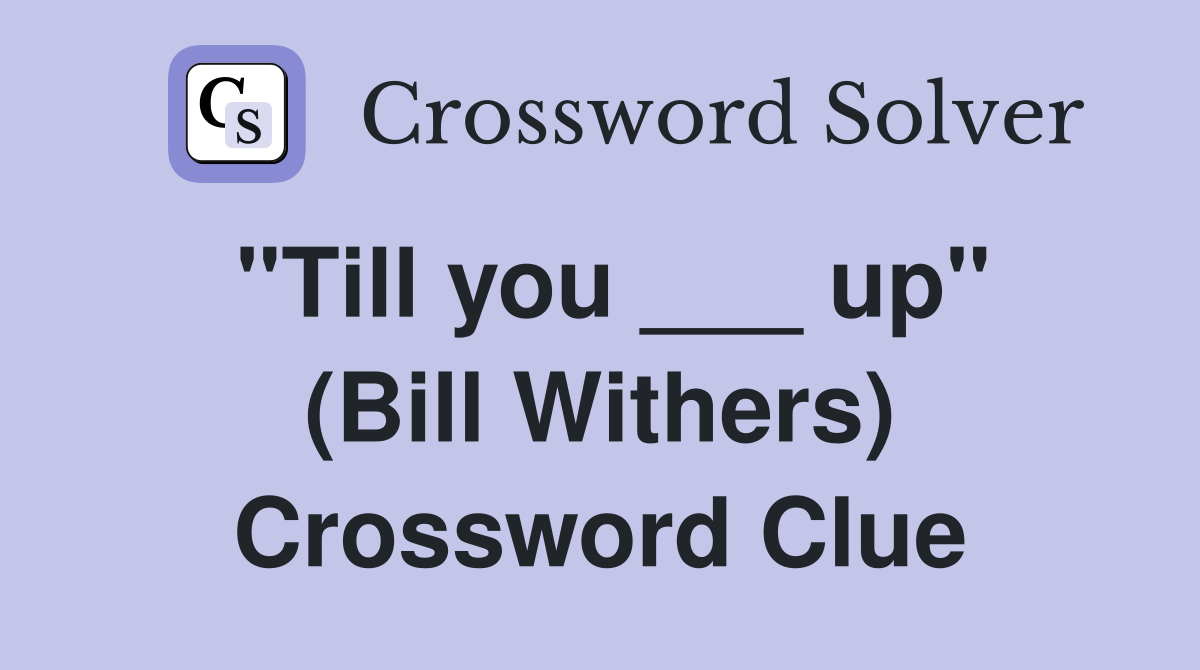 "Till you ___ up" (Bill Withers) Crossword Clue