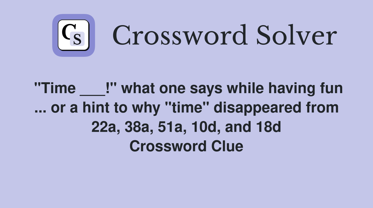 "Time ___!" what one says while having fun ... or a hint to why "time" disappeared from 22a, 38a, 51a, 10d, and 18d Crossword Clue
