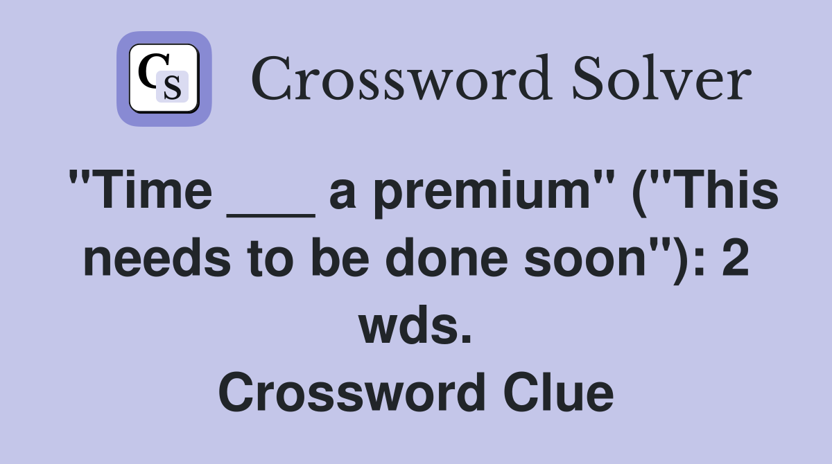 "Time ___ a premium" ("This needs to be done soon"): 2 wds. Crossword Clue