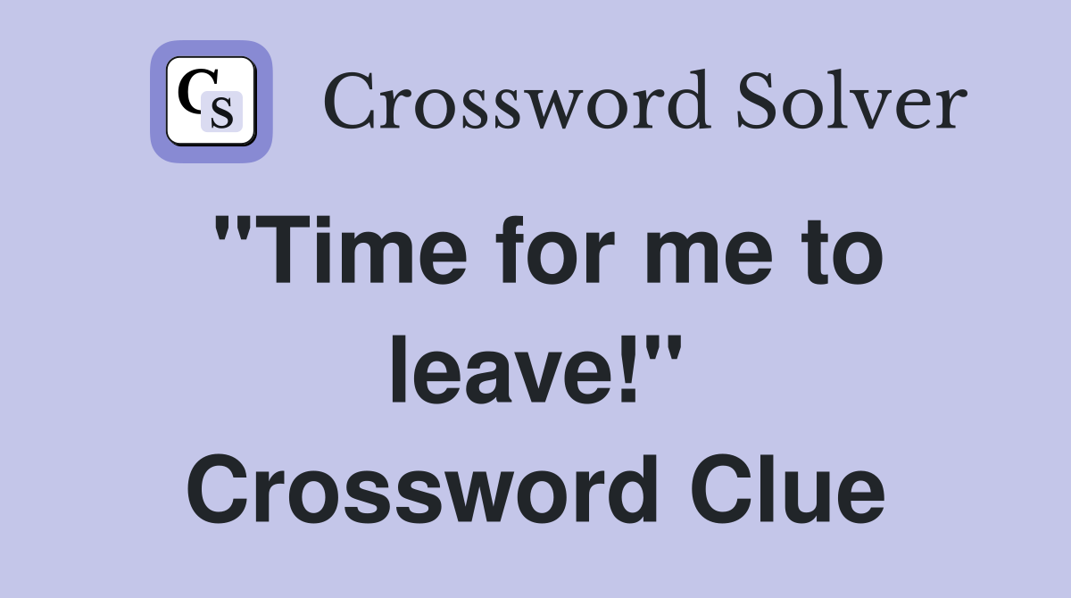"Time for me to leave!" Crossword Clue