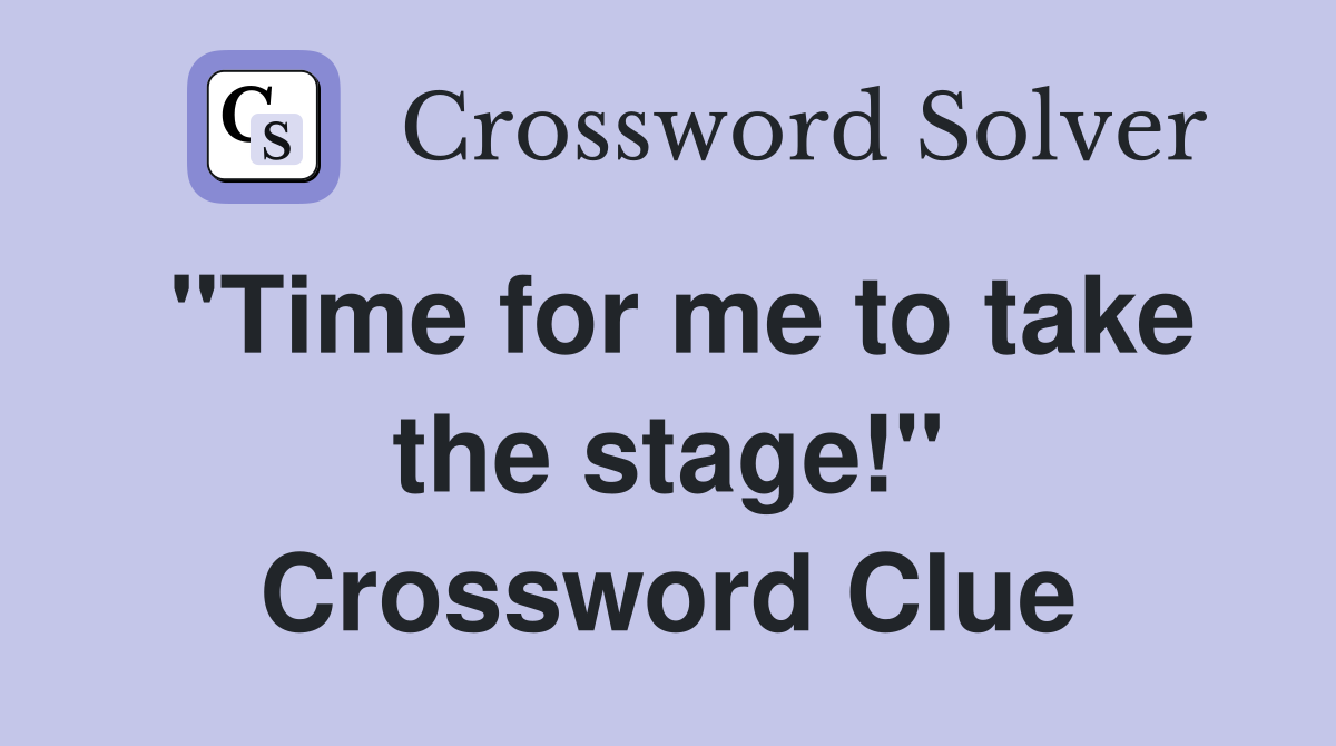 "Time for me to take the stage!" Crossword Clue