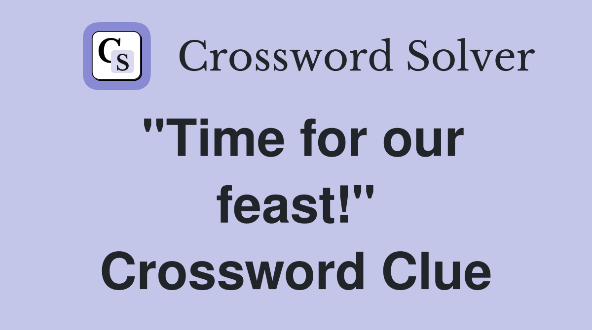 "Time for our feast!" Crossword Clue